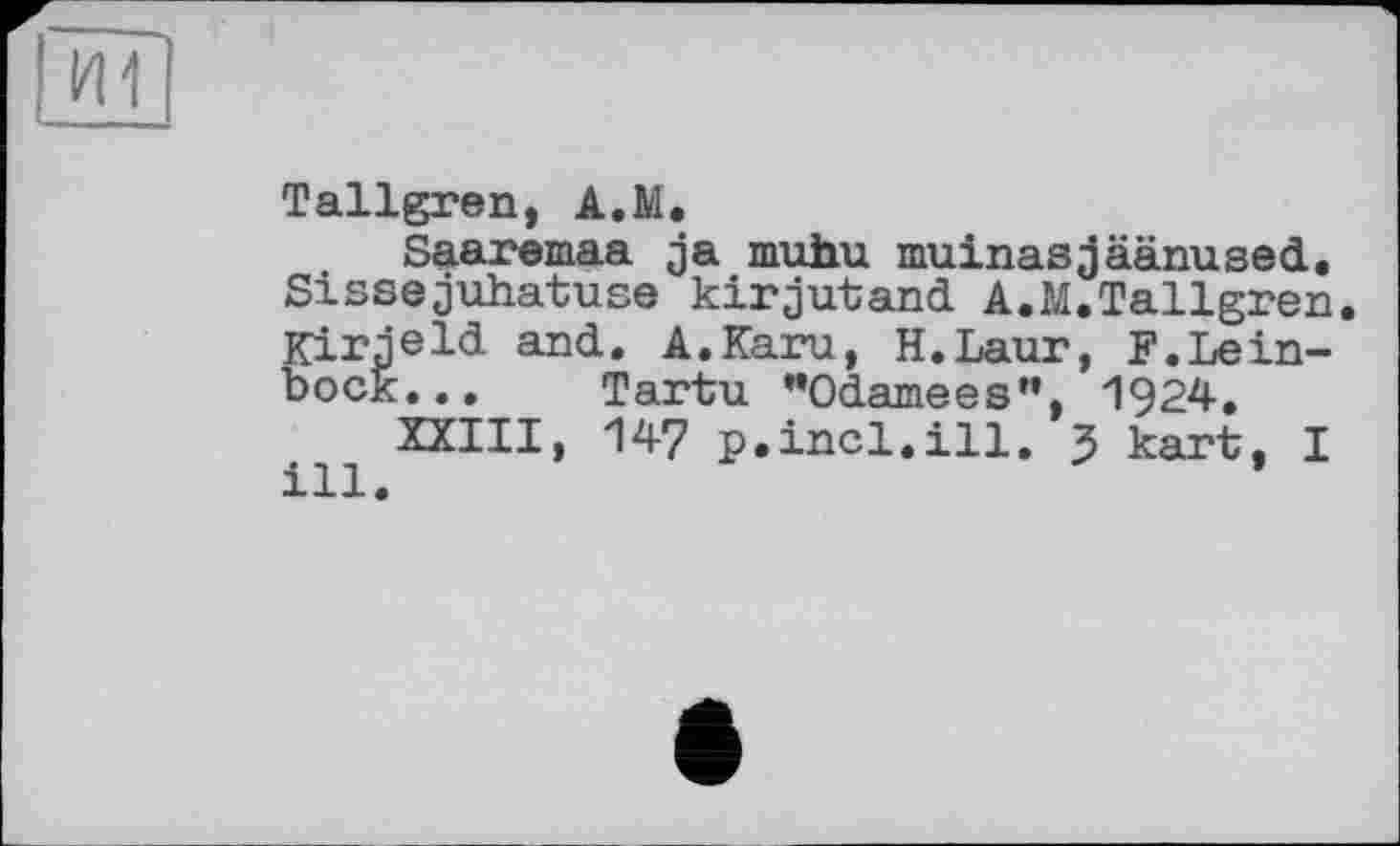 ﻿Tallgren, A.M.
Saaremaa ja muhu muinasjäänused. Sissejuhatuse kirjutand A.M.Tallgren. Kirjeld and. A.Karu, H.Laur, F.Leinbock... Tartu MOdamees”, 1924.
XXIII, 147 p.incl.ill, 5 kart, I